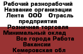 Рабочий-разнорабочий › Название организации ­ Лента, ООО › Отрасль предприятия ­ Розничная торговля › Минимальный оклад ­ 15 000 - Все города Работа » Вакансии   . Кемеровская обл.,Прокопьевск г.